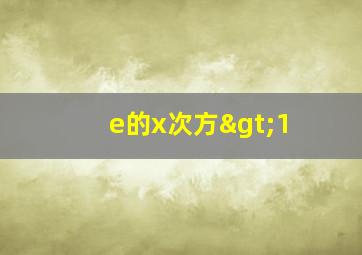 e的x次方>1